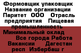 Формовщик-упаковщик › Название организации ­ Паритет, ООО › Отрасль предприятия ­ Пищевая промышленность › Минимальный оклад ­ 22 000 - Все города Работа » Вакансии   . Дагестан респ.,Избербаш г.